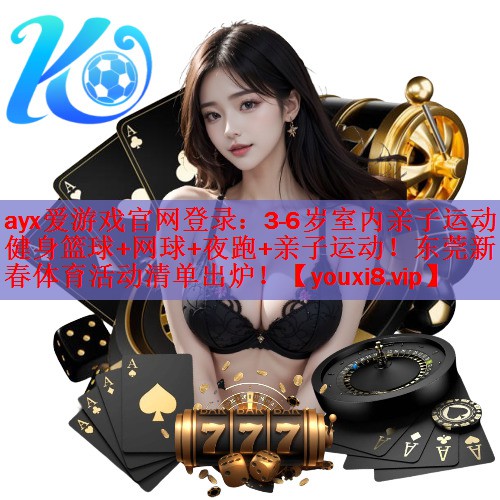 ayx爱游戏官网登录：3-6岁室内亲子运动健身篮球+网球+夜跑+亲子运动！东莞新春体育活动清单出炉！