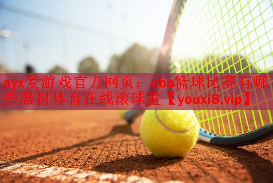 ayx爱游戏官方网页：cba篮球比赛有哪些器材体育在线滚球盘