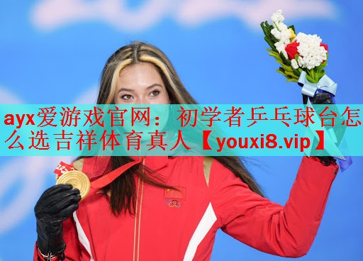 ayx爱游戏官网：初学者乒乓球台怎么选吉祥体育真人
