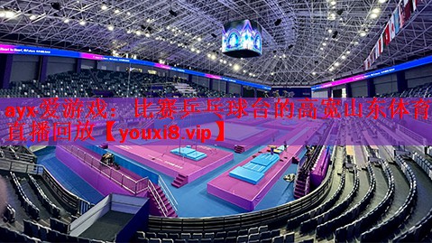 ayx·爱游戏：比赛乒乓球台的高宽山东体育直播回放