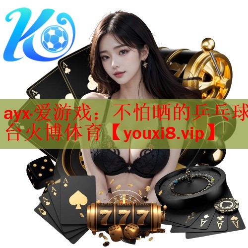 ayx·爱游戏：不怕晒的乒乓球台火博体育