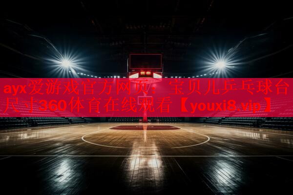 ayx爱游戏官方网页：宝贝儿乒乓球台尺寸360体育在线观看