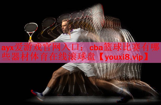 ayx爱游戏官网入口：cba篮球比赛有哪些器材体育在线滚球盘