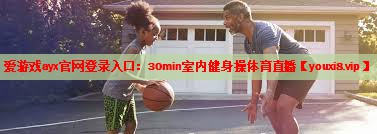 爱游戏ayx官网登录入口：30min室内健身操体育直播