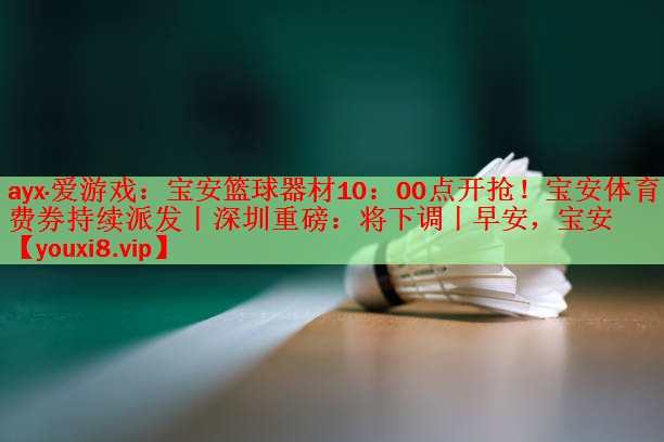 ayx·爱游戏：宝安篮球器材10：00点开抢！宝安体育消费券持续派发丨深圳重磅：将下调丨早安，宝安