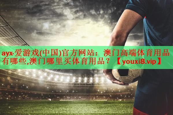 ayx·爱游戏(中国)官方网站：澳门高端体育用品有哪些,澳门哪里买体育用品？