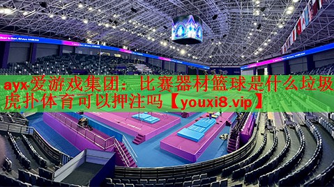 ayx·爱游戏集团：比赛器材篮球是什么垃圾虎扑体育可以押注吗