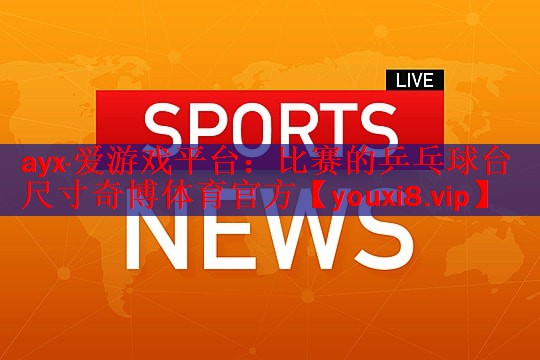 ayx·爱游戏平台：比赛的乒乓球台尺寸奇博体育官方