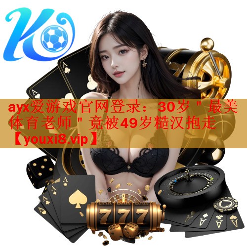 ayx爱游戏官网登录：30岁＂最美体育老师＂竟被49岁糙汉抱走