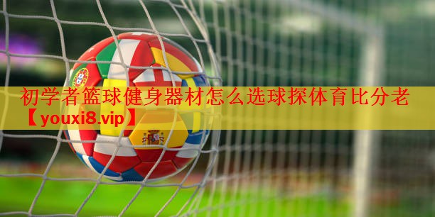初学者篮球健身器材怎么选球探体育比分老