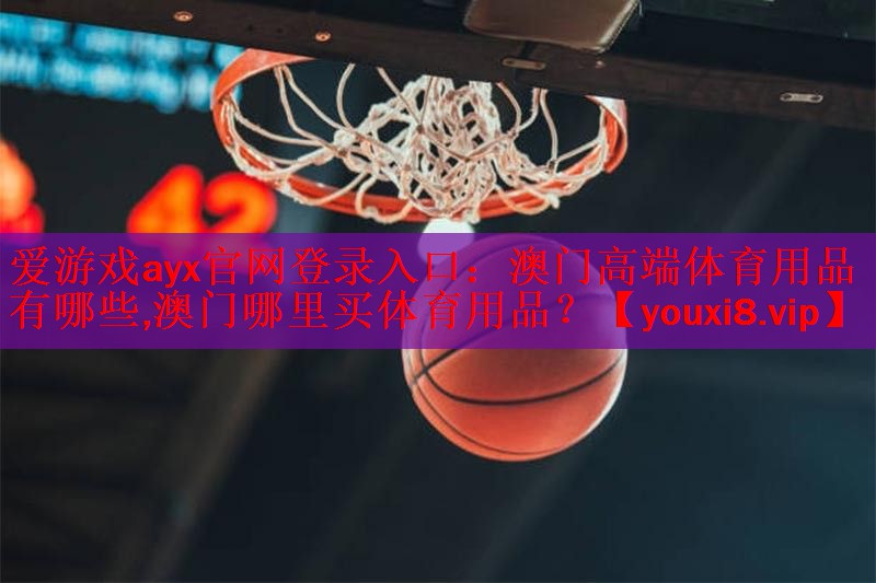 爱游戏ayx官网登录入口：澳门高端体育用品有哪些,澳门哪里买体育用品？