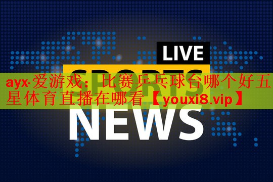 ayx·爱游戏：比赛乒乓球台哪个好五星体育直播在哪看