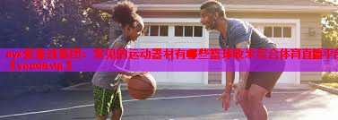 ayx·爱游戏集团：常见的运动器材有哪些篮球收米综合体育直播平台