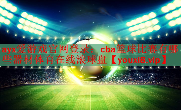ayx爱游戏官网登录：cba篮球比赛有哪些器材体育在线滚球盘