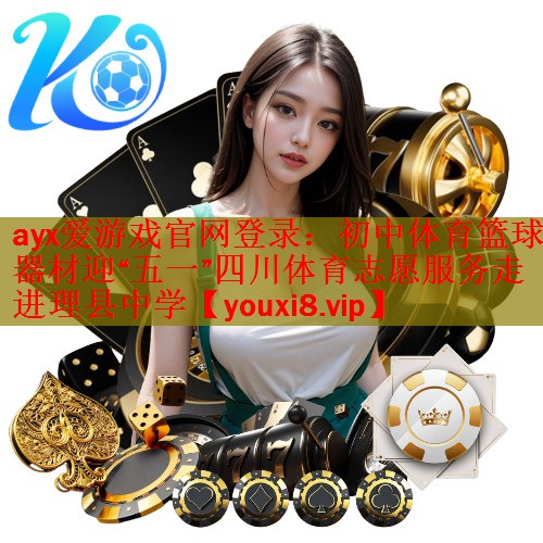 ayx爱游戏官网登录：初中体育篮球器材迎“五一”四川体育志愿服务走进理县中学