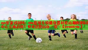 ayx爱游戏官网：nba篮球专项健身器材松山湖南部体育中心全面启用！快来这里运动一“夏”~