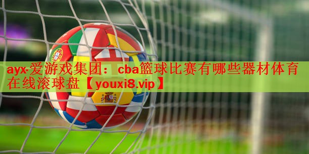 ayx·爱游戏集团：cba篮球比赛有哪些器材体育在线滚球盘