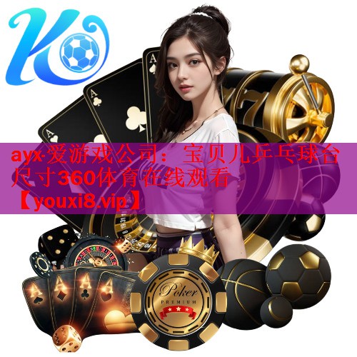 ayx·爱游戏公司：宝贝儿乒乓球台尺寸360体育在线观看