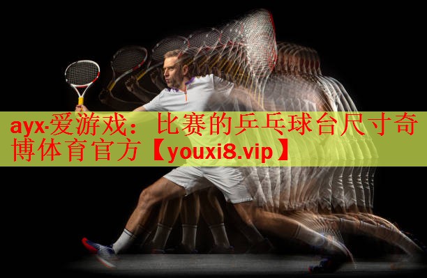 ayx·爱游戏：比赛的乒乓球台尺寸奇博体育官方