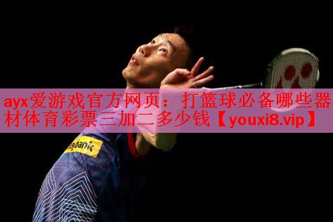 ayx爱游戏官方网页：打篮球必备哪些器材体育彩票三加二多少钱