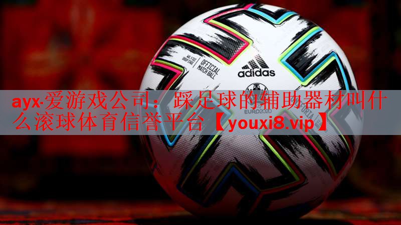 ayx·爱游戏公司：踩足球的辅助器材叫什么滚球体育信誉平台