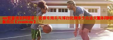 ayx爱游戏官网登录：比赛专用乒乓球台比例多少合适火狐体育网页版首页