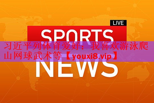 习近平列体育爱好：我喜欢游泳爬山网球武术等