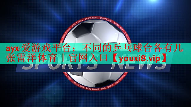 ayx·爱游戏平台：不同的乒乓球台各有几张雷泽体育｜官网入口