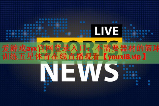 爱游戏ayx官网登录入口：不需要器材的篮球训练五星体育在线直播观看