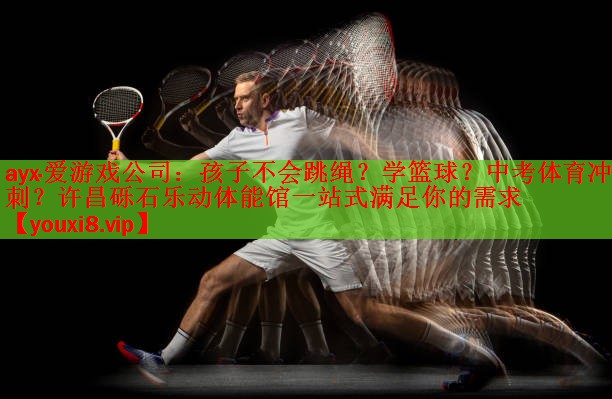 ayx·爱游戏公司：孩子不会跳绳？学篮球？中考体育冲刺？许昌砾石乐动体能馆一站式满足你的需求