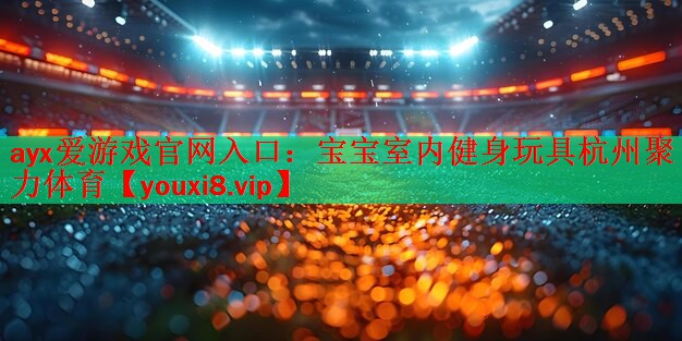 ayx爱游戏官网入口：宝宝室内健身玩具杭州聚力体育