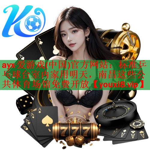 ayx·爱游戏(中国)官方网站：标准乒乓球台室内家用明天，南昌这些公共体育场馆免费开放