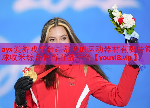 ayx·爱游戏平台：常见的运动器材有哪些篮球收米综合体育直播平台