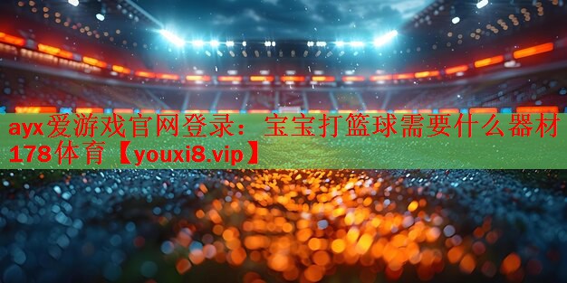 ayx爱游戏官网登录：宝宝打篮球需要什么器材178体育