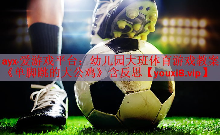 ayx·爱游戏平台：幼儿园大班体育游戏教案《单脚跳的大公鸡》含反思