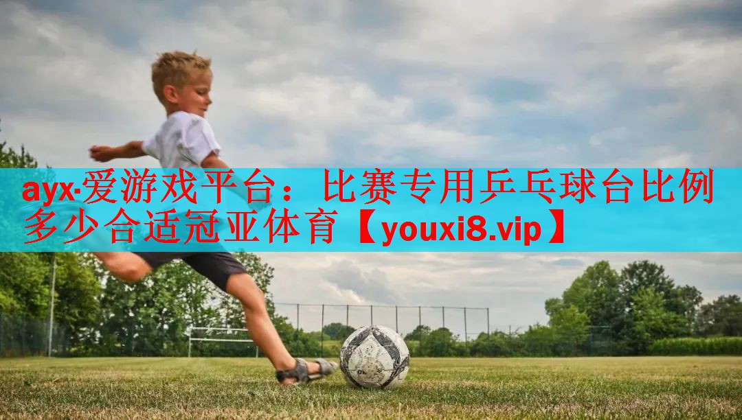 ayx·爱游戏平台：比赛专用乒乓球台比例多少合适冠亚体育