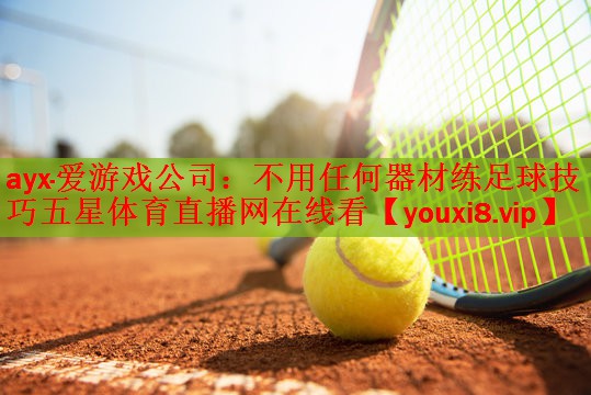 ayx·爱游戏公司：不用任何器材练足球技巧五星体育直播网在线看