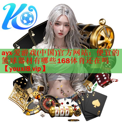 ayx·爱游戏(中国)官方网站：便宜的篮球器材有哪些168体育还在吗