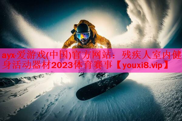 ayx·爱游戏(中国)官方网站：残疾人室内健身活动器材2023体育赛事