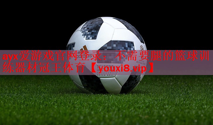 ayx爱游戏官网登录：不需要腿的篮球训练器材冠王体育