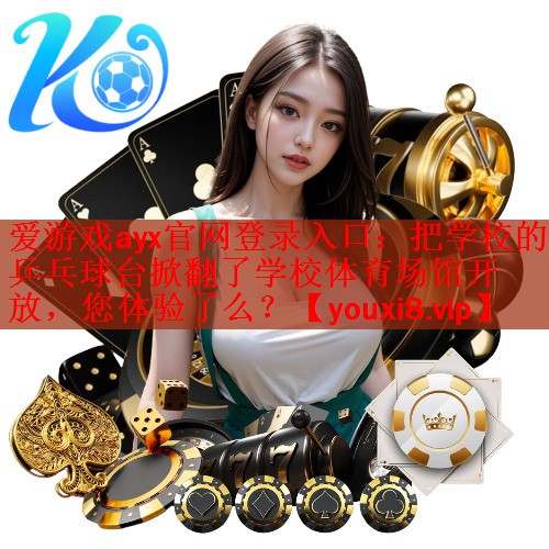 爱游戏ayx官网登录入口：把学校的乒乓球台掀翻了学校体育场馆开放，您体验了么？