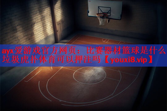 ayx爱游戏官方网页：比赛器材篮球是什么垃圾虎扑体育可以押注吗