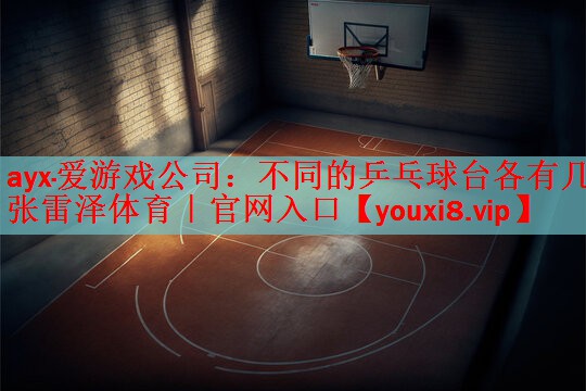 ayx·爱游戏公司：不同的乒乓球台各有几张雷泽体育｜官网入口