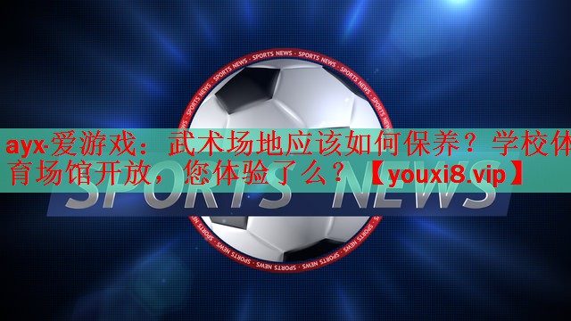 ayx·爱游戏：武术场地应该如何保养？学校体育场馆开放，您体验了么？