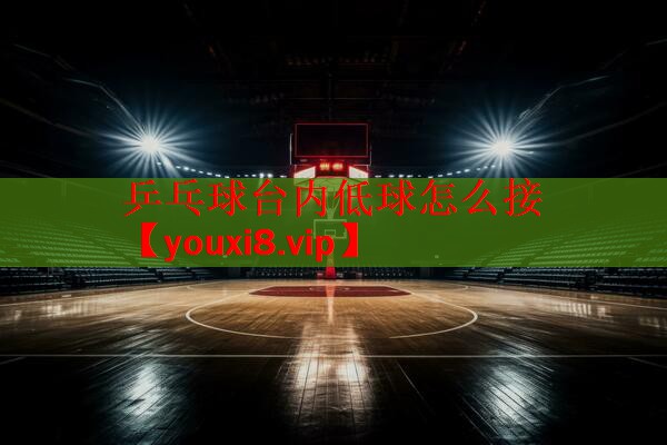 乒乓球台内低球怎么接
