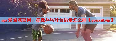 ayx爱游戏官网：星鹿乒乓球台质量怎么样