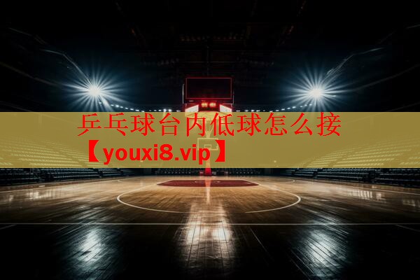 乒乓球台内低球怎么接