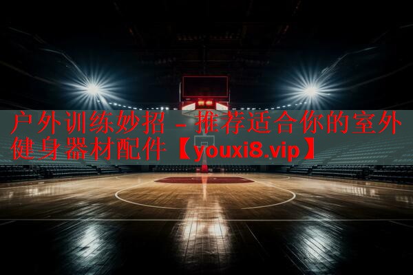 户外训练妙招 – 推荐适合你的室外健身器材配件